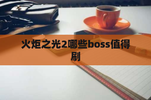 火炬之光2哪些boss值得刷